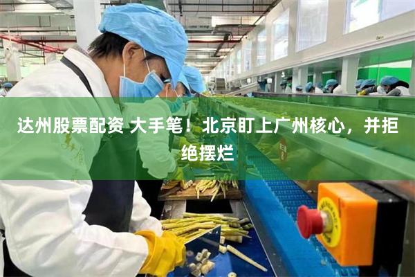 达州股票配资 大手笔！北京盯上广州核心，并拒绝摆烂