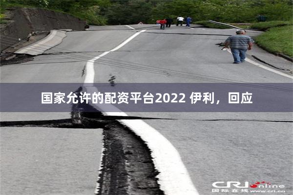 国家允许的配资平台2022 伊利，回应