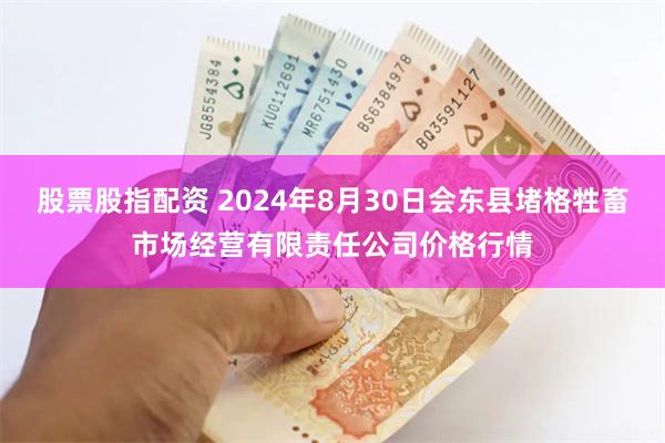 股票股指配资 2024年8月30日会东县堵格牲畜市场经营有限责任公司价格行情