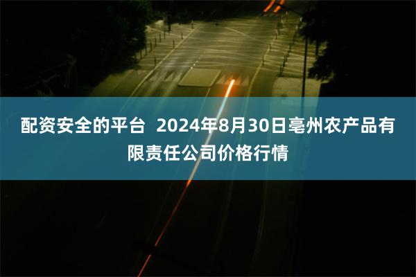 配资安全的平台 2024年8月30日亳州农产品有限责任公司价格行情