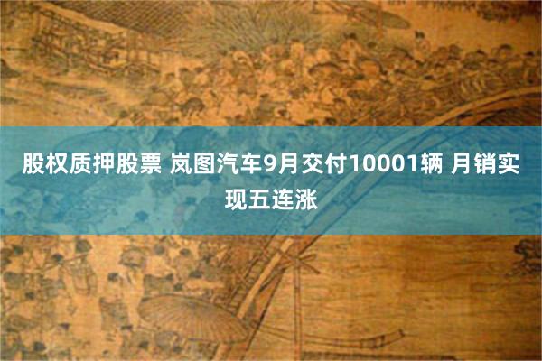 股权质押股票 岚图汽车9月交付10001辆 月销实现五连涨