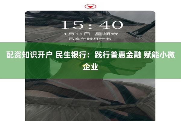 配资知识开户 民生银行：践行普惠金融 赋能小微企业