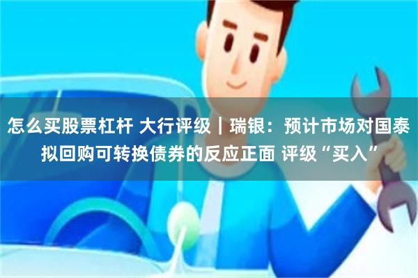 怎么买股票杠杆 大行评级｜瑞银：预计市场对国泰拟回购可转换债券的反应正面 评级“买入”