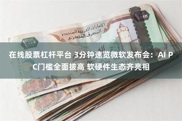 在线股票杠杆平台 3分钟速览微软发布会：AI PC门槛全面拔高 软硬件生态齐亮相