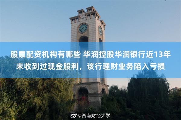股票配资机构有哪些 华润控股华润银行近13年未收到过现金股利，该行理财业务陷入亏损