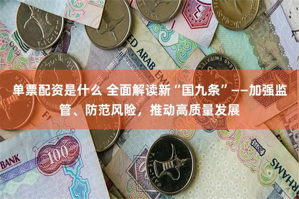 单票配资是什么 全面解读新“国九条”——加强监管、防范风险，推动高质量发展