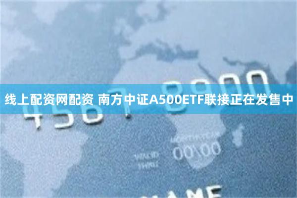 线上配资网配资 南方中证A500ETF联接正在发售中