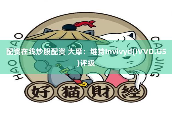 配资在线炒股配资 大摩：维持Invivyd(IVVD.US)评级