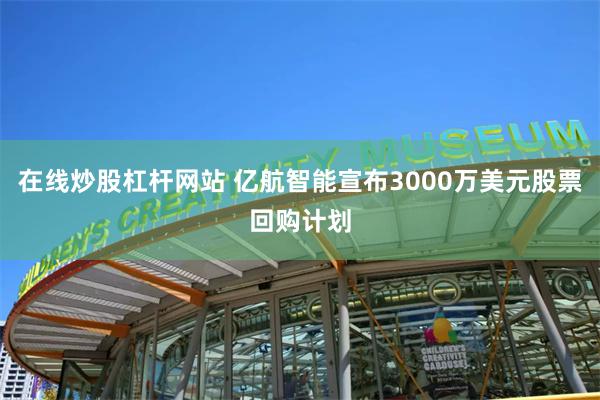 在线炒股杠杆网站 亿航智能宣布3000万美元股票回购计划