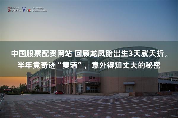中国股票配资网站 回顾龙凤胎出生3天就夭折，半年竟奇迹“复活”，意外得知丈夫的秘密