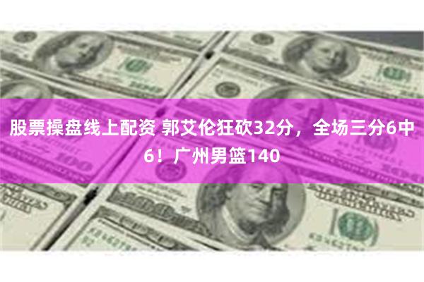 股票操盘线上配资 郭艾伦狂砍32分，全场三分6中6！广州男篮140