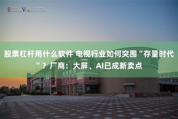 股票杠杆用什么软件 电视行业如何突围“存量时代”？厂商：大屏、AI已成新卖点