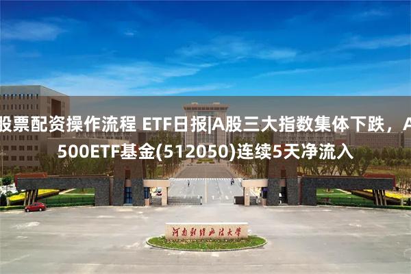 股票配资操作流程 ETF日报|A股三大指数集体下跌，A500ETF基金(512050)连续5天净流入