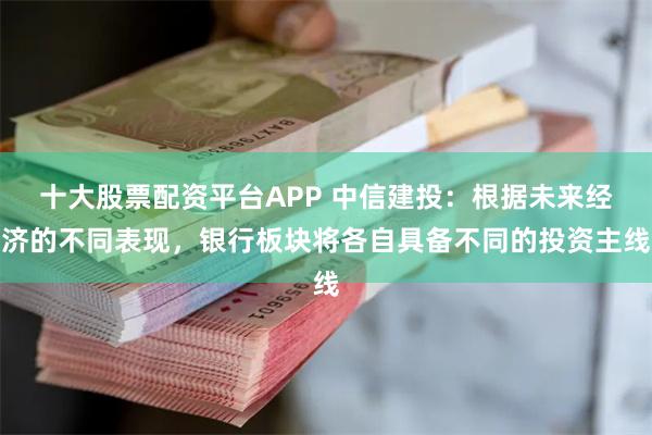 十大股票配资平台APP 中信建投：根据未来经济的不同表现，银行板块将各自具备不同的投资主线