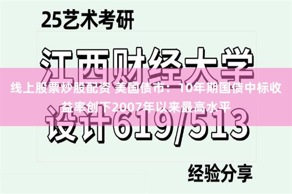 线上股票炒股配资 美国债市：10年期国债中标收益率创下2007年以来最高水平