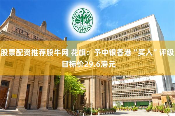 股票配资推荐股牛网 花旗：予中银香港“买入”评级 目标价29.6港元