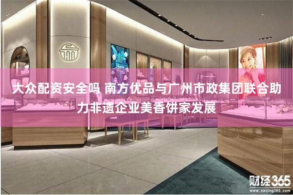 大众配资安全吗 南方优品与广州市政集团联合助力非遗企业美香饼家发展