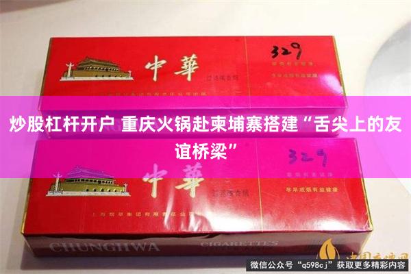 炒股杠杆开户 重庆火锅赴柬埔寨搭建“舌尖上的友谊桥梁”