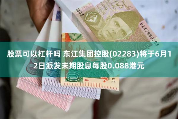 股票可以杠杆吗 东江集团控股(02283)将于6月12日派发末期股息每股0.088港元