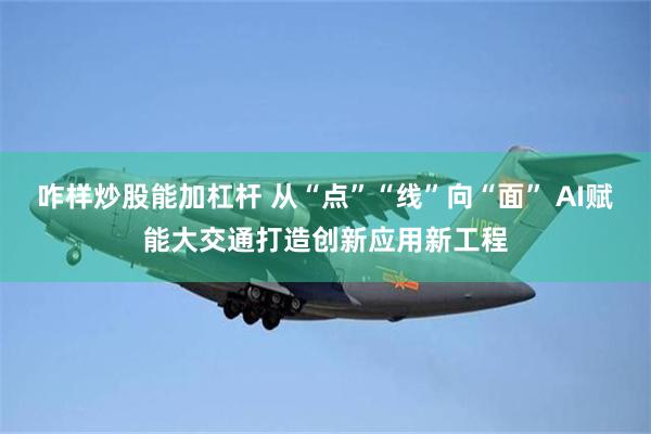 咋样炒股能加杠杆 从“点”“线”向“面” AI赋能大交通打造创新应用新工程