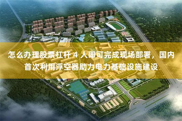 怎么办理股票杠杆 4 人即可完成现场部署，国内首次利用浮空器助力电力基础设施建设