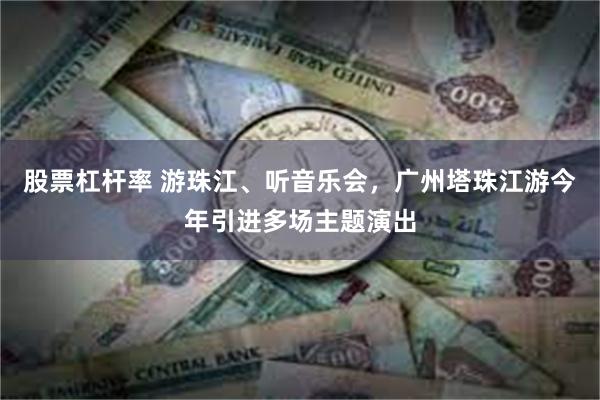 股票杠杆率 游珠江、听音乐会，广州塔珠江游今年引进多场主题演出