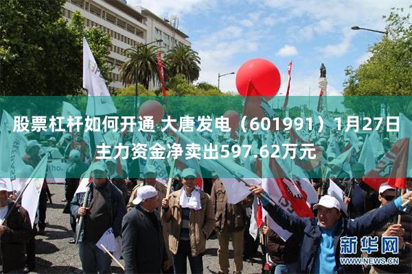 股票杠杆如何开通 大唐发电（601991）1月27日主力资金净卖出597.62万元