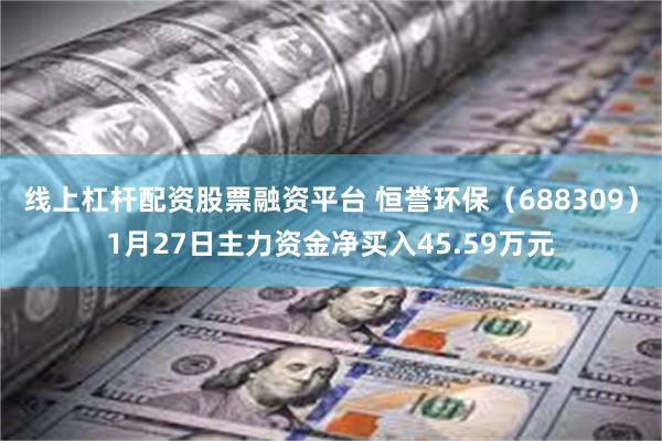 线上杠杆配资股票融资平台 恒誉环保（688309）1月27日主力资金净买入45.59万元