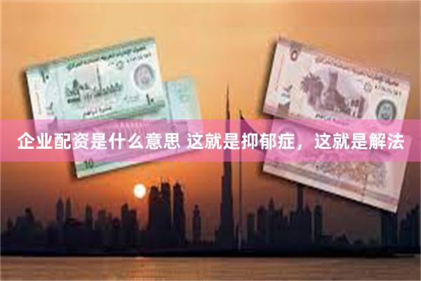 企业配资是什么意思 这就是抑郁症，这就是解法