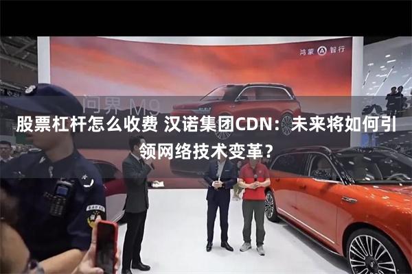 股票杠杆怎么收费 汉诺集团CDN：未来将如何引领网络技术变革？