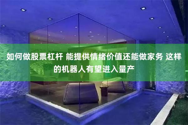 如何做股票杠杆 能提供情绪价值还能做家务 这样的机器人有望进入量产
