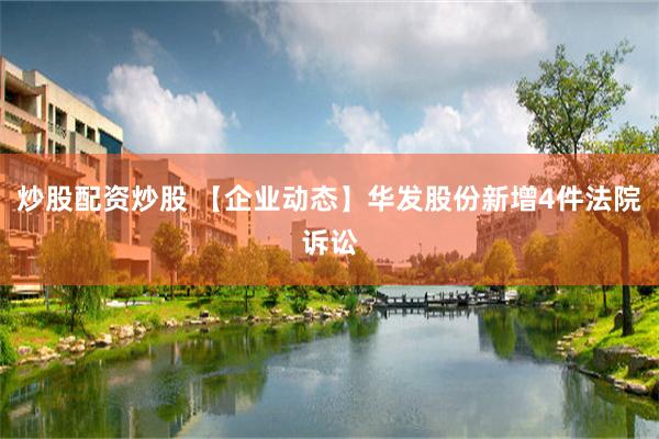 炒股配资炒股 【企业动态】华发股份新增4件法院诉讼