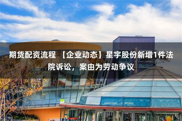 期货配资流程 【企业动态】星宇股份新增1件法院诉讼，案由为劳动争议