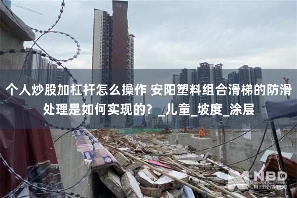 个人炒股加杠杆怎么操作 安阳塑料组合滑梯的防滑处理是如何实现的？_儿童_坡度_涂层