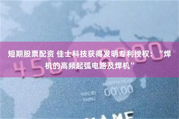 短期股票配资 佳士科技获得发明专利授权：“焊机的高频起弧电路及焊机”