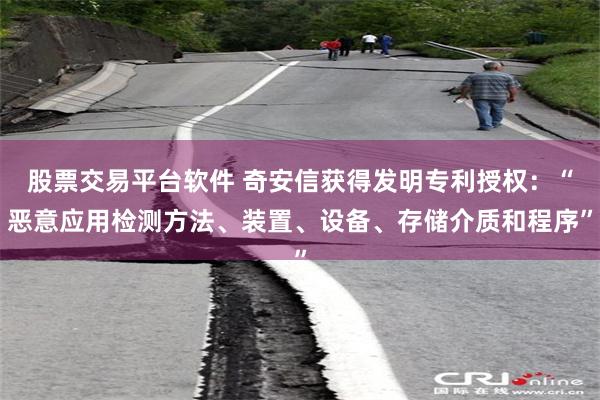 股票交易平台软件 奇安信获得发明专利授权：“恶意应用检测方法、装置、设备、存储介质和程序”