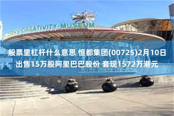 股票里杠杆什么意思 恒都集团(00725)2月10日出售15万股阿里巴巴股份 套现1572万港元