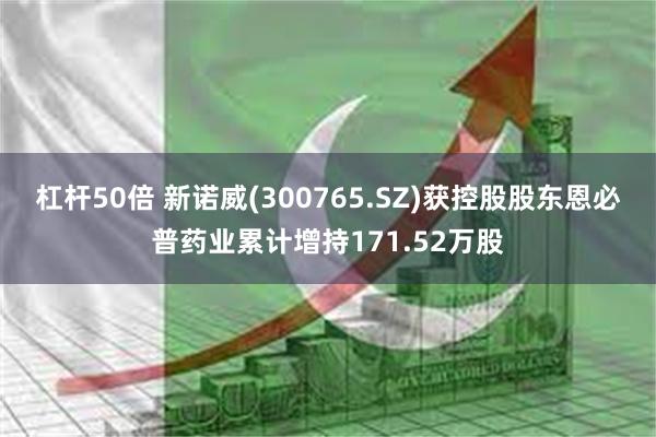 杠杆50倍 新诺威(300765.SZ)获控股股东恩必普药业累计增持171.52万股