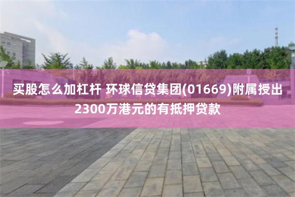 买股怎么加杠杆 环球信贷集团(01669)附属授出2300万港元的有抵押贷款