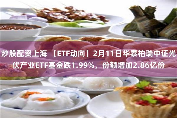 炒股配资上海 【ETF动向】2月11日华泰柏瑞中证光伏产业ETF基金跌1.99%，份额增加2.86亿份