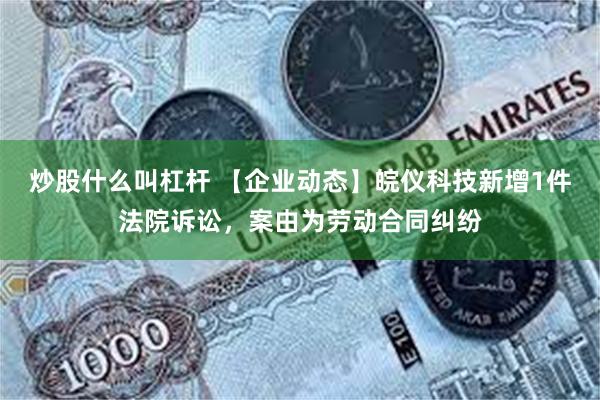 炒股什么叫杠杆 【企业动态】皖仪科技新增1件法院诉讼，案由为劳动合同纠纷