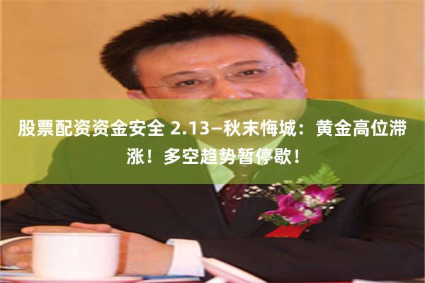 股票配资资金安全 2.13—秋末悔城：黄金高位滞涨！多空趋势暂停歇！