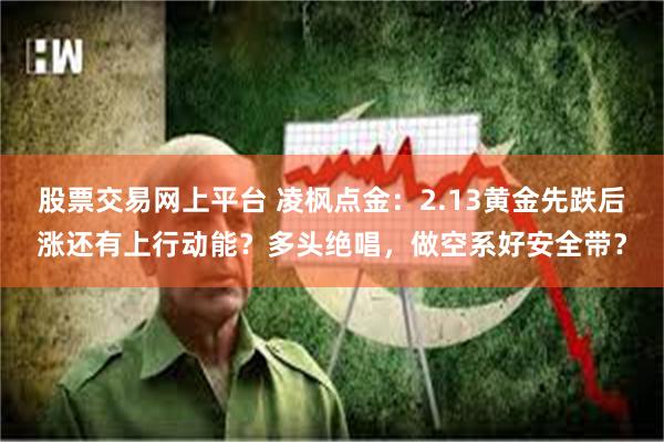 股票交易网上平台 凌枫点金：2.13黄金先跌后涨还有上行动能？多头绝唱，做空系好安全带？