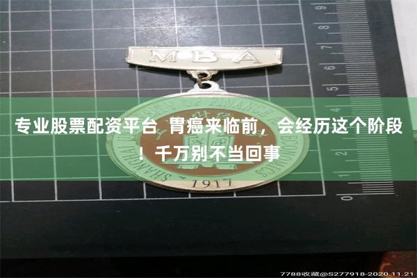 专业股票配资平台  胃癌来临前，会经历这个阶段！千万别不当回事