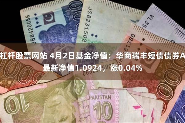 杠杆股票网站 4月2日基金净值：华商瑞丰短债债券A最新净值1.0924，涨0.04%