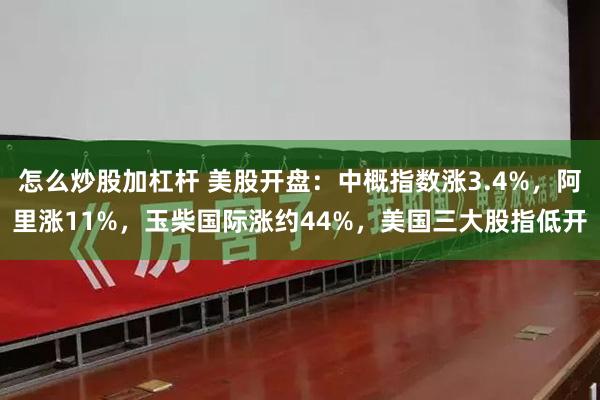 怎么炒股加杠杆 美股开盘：中概指数涨3.4%，阿里涨11%，玉柴国际涨约44%，美国三大股指低开