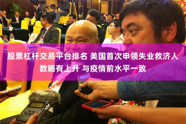 股票杠杆交易平台排名 美国首次申领失业救济人数略有上升 与疫情前水平一致