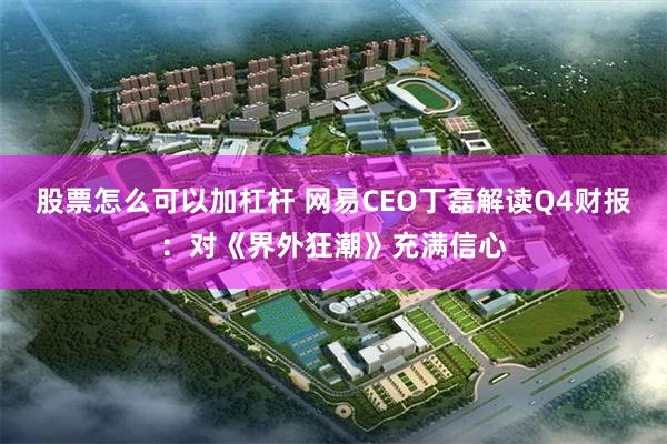 股票怎么可以加杠杆 网易CEO丁磊解读Q4财报：对《界外狂潮》充满信心