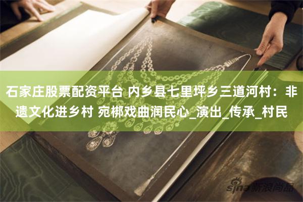 石家庄股票配资平台 内乡县七里坪乡三道河村：非遗文化进乡村 宛梆戏曲润民心_演出_传承_村民