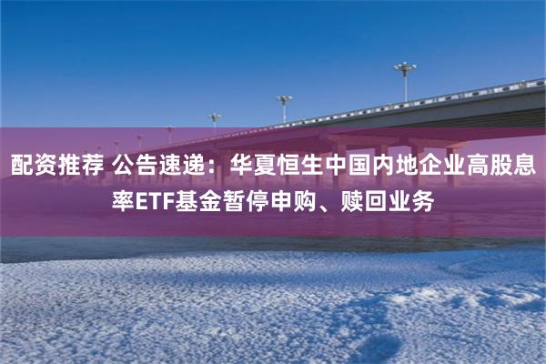 配资推荐 公告速递：华夏恒生中国内地企业高股息率ETF基金暂停申购、赎回业务